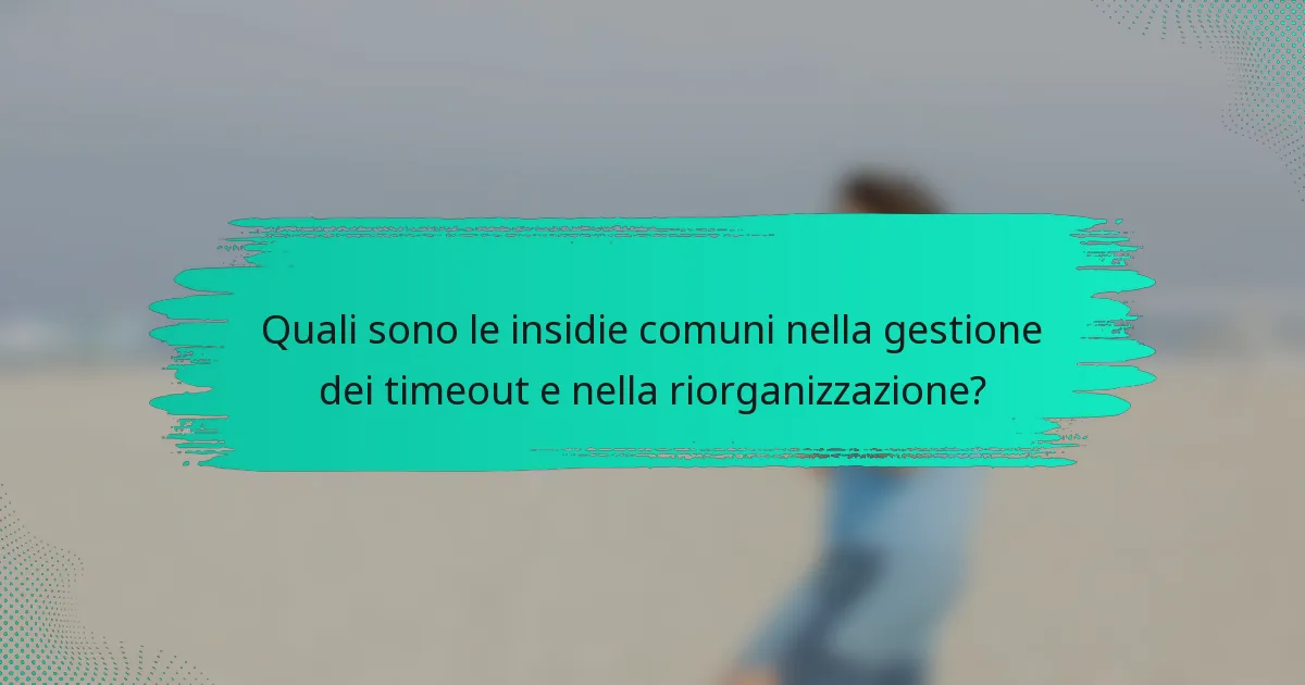 Quali sono le insidie comuni nella gestione dei timeout e nella riorganizzazione?